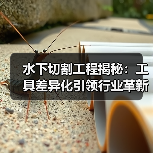 水下切割工程揭秘:工具差异化引领行业革新(图4) 水下切割工程揭秘:工具差异化引领行业革新(图4)