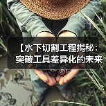 【水下切割工程揭秘:突破工具差异化的未来趋势】(图3) 【水下切割工程揭秘:突破工具差异化的未来趋势】(图3)