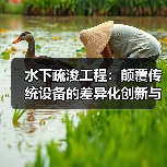 水下疏浚工程:颠覆传统设备的差异化创新与未来趋势(图4) 水下疏浚工程:颠覆传统设备的差异化创新与未来趋势(图4)