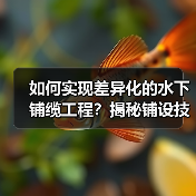 如何实现差异化的水下铺缆工程?揭秘铺设技巧与行业内幕(图3) 如何实现差异化的水下铺缆工程?揭秘铺设技巧与行业内幕(图3)