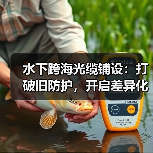 水下跨海光缆铺设:打破旧防护,开启差异化未来(图4) 水下跨海光缆铺设:打破旧防护,开启差异化未来(图4)