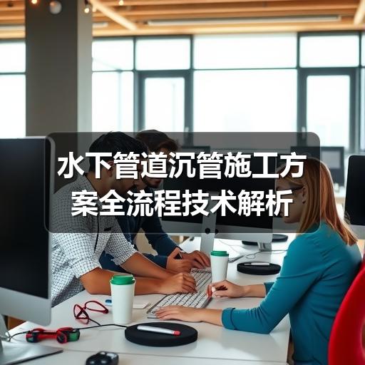 如何制定科学的水下管道沉管施工方案?-玄熵星行水下(图1) 水下管道沉管施工方案全流程技术解析
